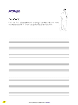 60 Livro do aluno do Projeto Guri - Violão
Desafio
Desafio 5.1
Como está o seu acorde de Fá maior? Já consegue fazer? Se você usar o mesmo
desenho desse acorde na terceira casa qual será o acorde resultante?
 