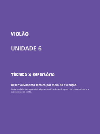 Livro do aluno do Projeto Guri - Violão 61
Violão
UNIDADE 6
Técnica X Repertório
Desenvolvimento técnico por meio da execução
Nesta unidade você aprenderá alguns exercícios de técnica para que possa aprimorar a
sua execução ao violão.
 
