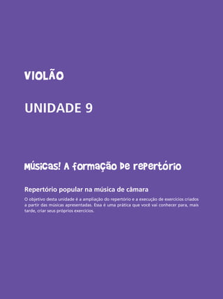 Livro do aluno do Projeto Guri - Violão 83
Violão
UNIDADE 9
Músicas! A formação de repertório
Repertório popular na música de câmara
O objetivo desta unidade é a ampliação do repertório e a execução de exercícios criados
a partir das músicas apresentadas. Essa é uma prática que você vai conhecer para, mais
tarde, criar seus próprios exercícios.
 