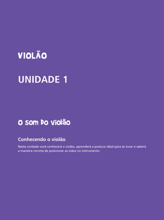 Violão
UNIDADE 1
O som do violão
Conhecendo o violão
Nesta unidade você conhecerá o violão, aprenderá a postura ideal para se tocar e saberá
a maneira correta de posicionar as mãos no instrumento.
 