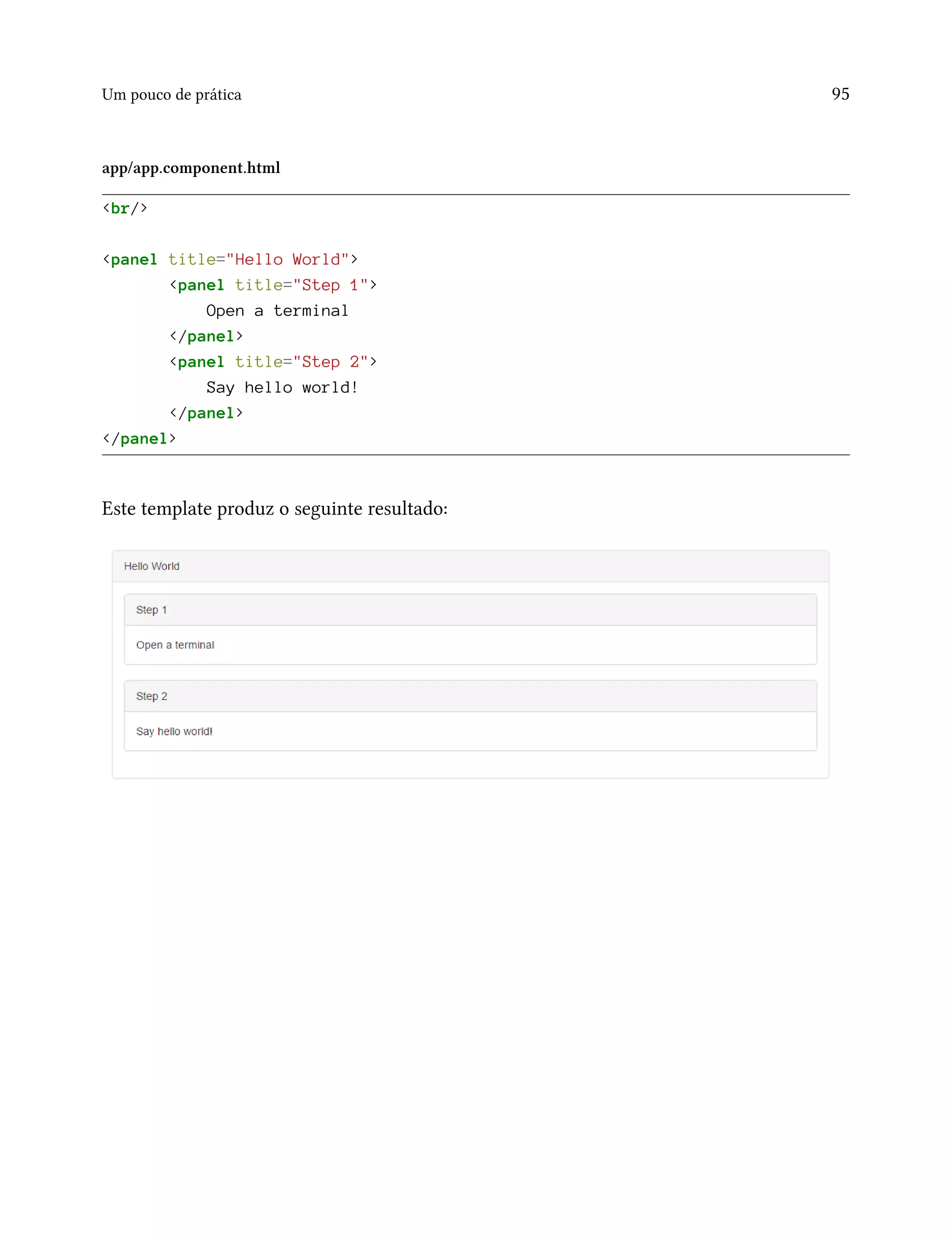 Um pouco de prática 95
app/app.component.html
<br/>
<panel title="Hello World">
<panel title="Step 1">
Open a terminal
</panel>
<panel title="Step 2">
Say hello world!
</panel>
</panel>
Este template produz o seguinte resultado:
 