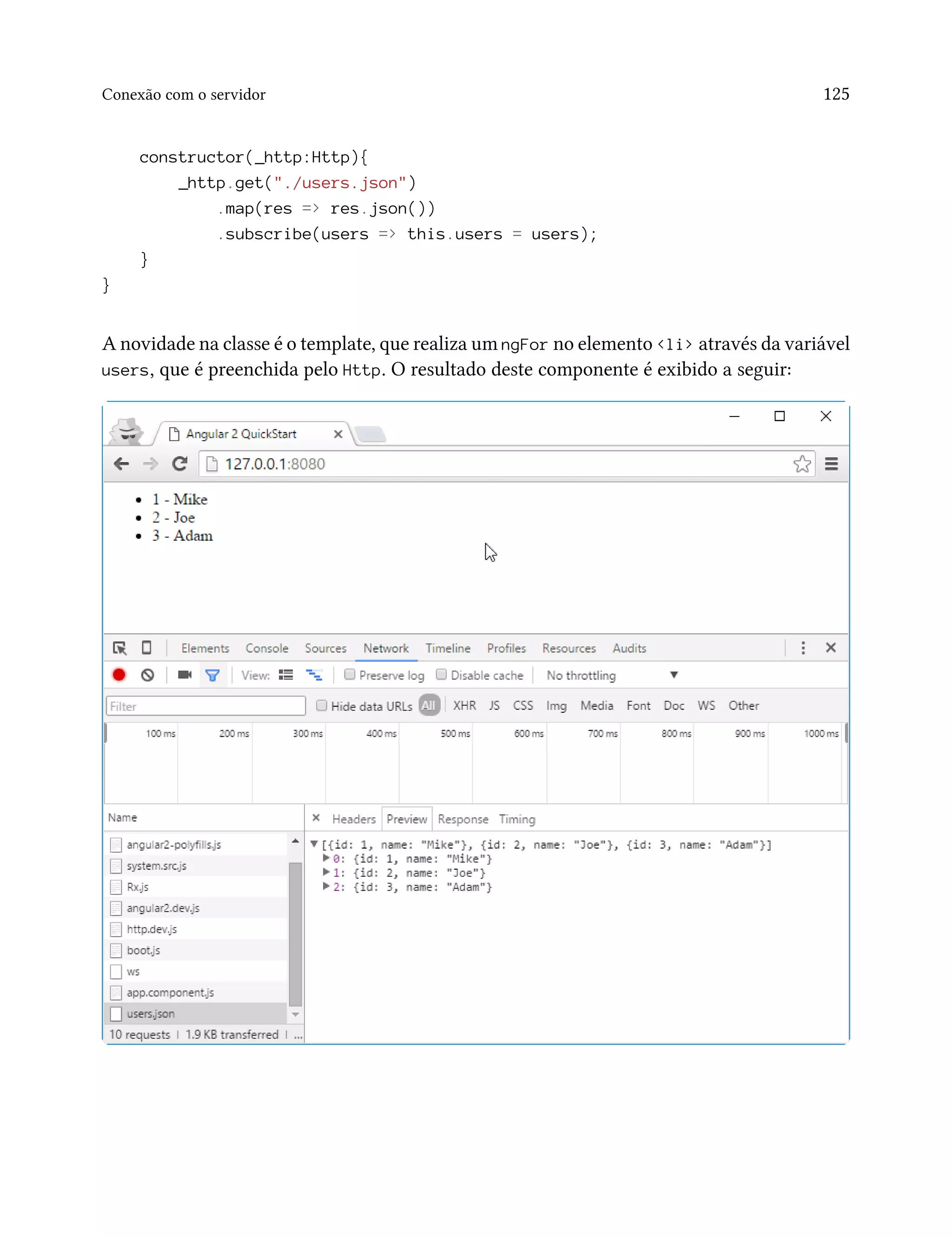 Conexão com o servidor 125
constructor(_http:Http){
_http.get("./users.json")
.map(res => res.json())
.subscribe(users => this.users = users);
}
}
A novidade na classe é o template, que realiza um ngFor no elemento <li> através da variável
users, que é preenchida pelo Http. O resultado deste componente é exibido a seguir:
 