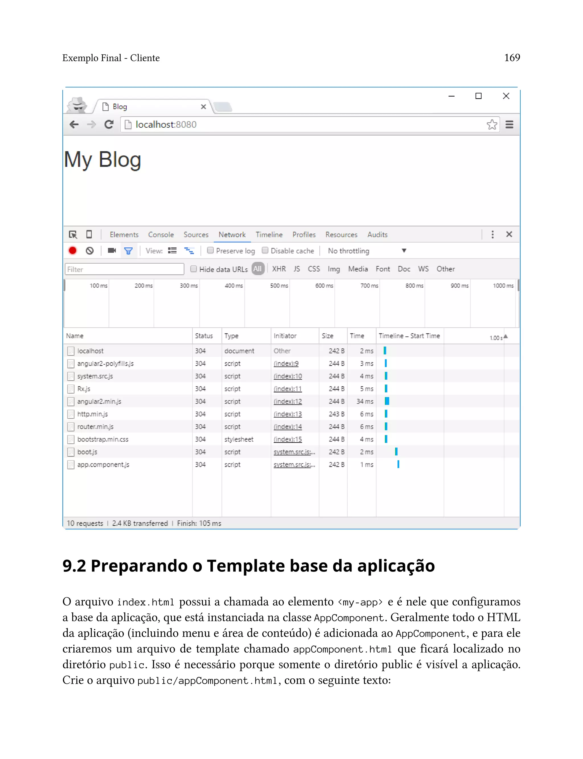 Exemplo Final - Cliente 169
9.2 Preparando o Template base da aplicação
O arquivo index.html possui a chamada ao elemento <my-app> e é nele que configuramos
a base da aplicação, que está instanciada na classe AppComponent. Geralmente todo o HTML
da aplicação (incluindo menu e área de conteúdo) é adicionada ao AppComponent, e para ele
criaremos um arquivo de template chamado appComponent.html que ficará localizado no
diretório public. Isso é necessário porque somente o diretório public é visível a aplicação.
Crie o arquivo public/appComponent.html, com o seguinte texto:
 