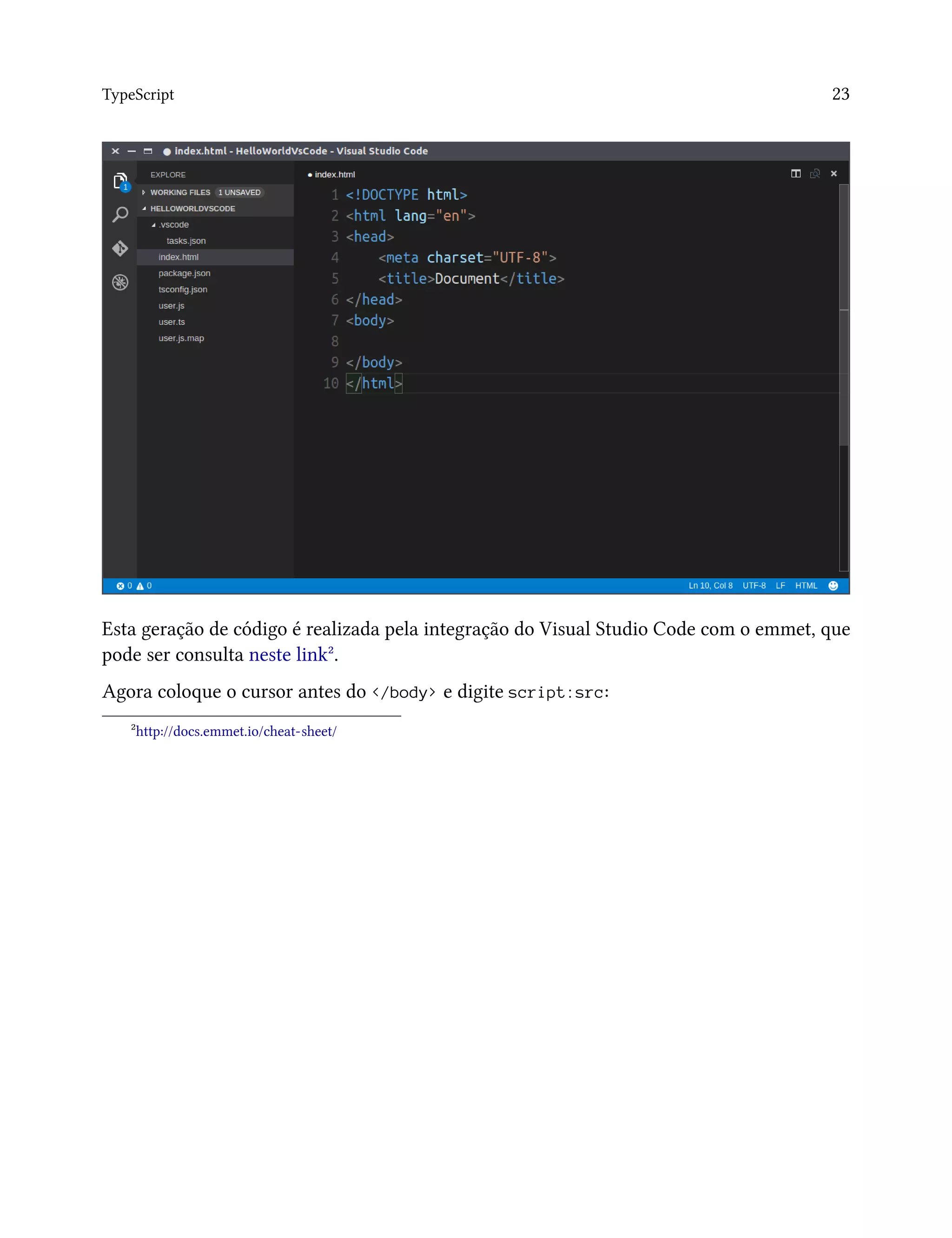 TypeScript 23
Esta geração de código é realizada pela integração do Visual Studio Code com o emmet, que
pode ser consulta neste link².
Agora coloque o cursor antes do </body> e digite script:src:
²http://docs.emmet.io/cheat-sheet/
 
