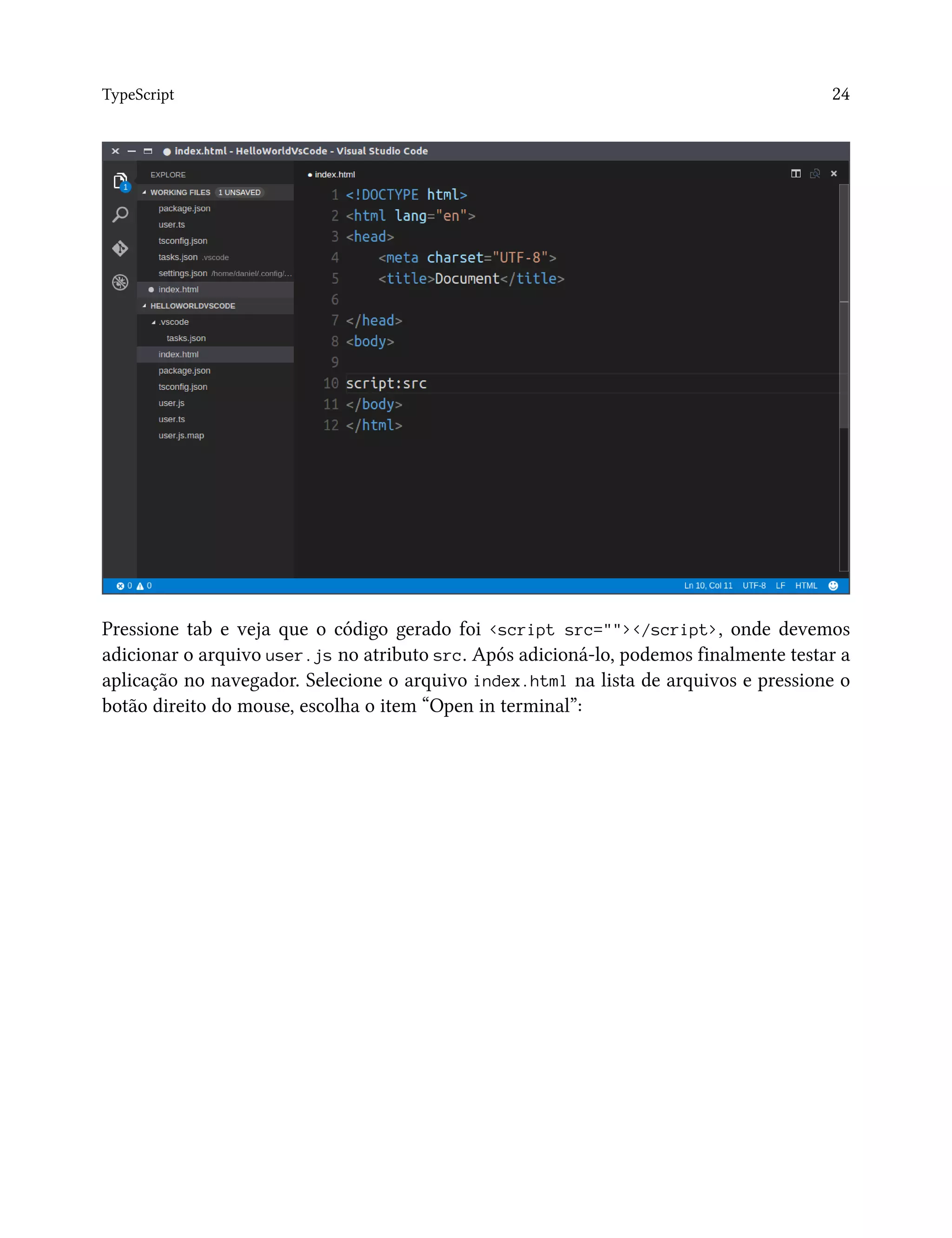 TypeScript 24
Pressione tab e veja que o código gerado foi <script src=""></script>, onde devemos
adicionar o arquivo user.js no atributo src. Após adicioná-lo, podemos finalmente testar a
aplicação no navegador. Selecione o arquivo index.html na lista de arquivos e pressione o
botão direito do mouse, escolha o item “Open in terminal”:
 