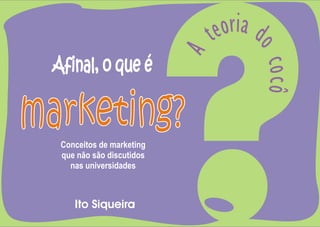 ?
                               teoria d




                                     o co cô
                           A
 Afinal, o que é

marketing?
  Conceitos de marketing
  que não são discutidos
    nas universidades



     Ito Siqueira
 