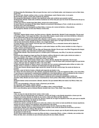 26 Respondeu-lhe Abimeleque: Não sei quem fez isso; nem tu mo fizeste saber, nem tampouco ouvi eu falar nisso, 
senão hoje. 
27 Tomou, pois, Abraão ovelhas e bois, e os deu a Abimeleque; assim fizeram entre, si um pacto. 
28 Pôs Abraão, porém, à parte sete cordeiras do rebanho. 
29 E perguntou Abimeleque a Abraão: Que significam estas sete cordeiras que puseste à parte? 
30 Respondeu Abraão: Estas sete cordeiras receberás da minha mão para que me sirvam de testemunho de que eu 
cavei este poço. 
31 Pelo que chamou aquele lugar Beer-Seba, porque ali os dois juraram. 
32 Assim fizeram uma pacto em Beer-Seba. Depois se levantaram Abimeleque e Ficol, o chefe do seu exército, e 
tornaram para a terra dos filisteus. 
33 Abraão plantou uma tamargueira em Beer-Seba, e invocou ali o nome do Senhor, o Deus eterno. 
34 E peregrinou Abraão na terra dos filisteus muitos dias. 
Gênesis 23 
1 Sucedeu, depois destas coisas, que Deus provou a Abraão, dizendo-lhe: Abraão! E este respondeu: Eis-me aqui. 
2 Prosseguiu Deus: Toma agora teu filho; o teu único filho, Isaque, a quem amas; vai à terra de Moriá, e oferece-o 
ali em holocausto sobre um dos montes que te hei de mostrar. 
3 Levantou-se, pois, Abraão de manhã cedo, albardou o seu jumento, e tomou consigo dois de seus moços e 
Isaque, seu filho; e, tendo cortado lenha para o holocausto, partiu para ir ao lugar que Deus lhe dissera. 
4 Ao terceiro dia levantou Abraão os olhos, e viu o lugar de longe. 
5 E disse Abraão a seus moços: Ficai-vos aqui com o jumento, e eu e o mancebo iremos até lá; depois de 
adorarmos, voltaremos a vós. 
6 Tomou, pois, Abraão a lenha do holocausto e a pôs sobre Isaque, seu filho; tomou também na mão o fogo e o 
cutelo, e foram caminhando juntos. 
7 Então disse Isaque a Abraão, seu pai: Meu pai! Respondeu Abraão: Eis-me aqui, meu filho! Perguntou-lhe Isaque: 
Eis o fogo e a lenha, mas onde está o cordeiro para o holocausto? 
8 Respondeu Abraão: Deus proverá para si o cordeiro para o holocausto, meu filho. E os dois iam caminhando 
juntos. 
9 Havendo eles chegado ao lugar que Deus lhe dissera, edificou Abraão ali o altar e pôs a lenha em ordem; o 
amarrou, a Isaque, seu filho, e o deitou sobre o altar em cima da lenha. 
10 E, estendendo a mão, pegou no cutelo para imolar a seu filho. 
11 Mas o anjo do Senhor lhe bradou desde o céu, e disse: Abraão, Abraão! Ele respondeu: Eis-me aqui. 
12 Então disse o anjo: Não estendas a mão sobre o mancebo, e não lhe faças nada; porquanto agora sei que temes 
a Deus, visto que não me negaste teu filho, o teu único filho. 
13 Nisso levantou Abraão os olhos e olhou, e eis atrás de si um carneiro embaraçado pelos chifres no mato; e foi 
Abraão, tomou o carneiro e o ofereceu em holocausto em lugar de seu filho. 
14 Pelo que chamou Abraão àquele lugar Jeová-Jiré; donde se diz até o dia de hoje: No monte do Senhor se 
proverá. 
15 Então o anjo do Senhor bradou a Abraão pela segunda vez desde o céu, 
16 e disse: Por mim mesmo jurei, diz o Senhor, porquanto fizeste isto, e não me negaste teu filho, o teu único filho, 
17 que deveras te abençoarei, e grandemente multiplicarei a tua descendência, como as estrelas do céu e como a 
areia que está na praia do mar; e a tua descendência possuirá a porta dos seus inimigos; 
18 e em tua descendência serão benditas todas as nações da terra; porquanto obedeceste à minha voz. 
19 Então voltou Abraão aos seus moços e, levantando-se, foram juntos a Beer-Seba; e Abraão habitou em Beer- 
Seba. 
20 Depois destas coisas anunciaram a Abraão, dizendo: Eis que também Milca tem dado à luz filhos a Naor, teu 
irmão: 
21 Uz o seu primogênito, e Buz seu irmão, e Quemuel, pai de Arão, 
22 e Quesede, Hazo, Pildas, Jidlafe e Betuel. 
23 E Betuel gerou a Rebeca. Esses oito deu à luz Milca a Naor, irmão de Abraão. 
24 E a sua concubina, que se chamava Reumá, também deu à luz a Teba, Gaão, Taás e Maacá. 
Gênesis 24 
1 Ora, os anos da vida de Sara foram cento e vinte e sete. 
2 E morreu Sara em Quiriate-Arba, que é Hebrom, na terra de Canaã; e veio Abraão lamentá-la e chorar por ela: 
3 Depois se levantou Abraão de diante do seu morto, e falou aos filhos de Hete, dizendo: 
4 Estrangeiro e peregrino sou eu entre vós; dai-me o direito de um lugar de sepultura entre vós, para que eu sepulte 
o meu morto, removendo-o de diante da minha face. 
5 Responderam-lhe os filhos de Hete: 
6 Ouve-nos, senhor; príncipe de Deus és tu entre nós; enterra o teu morto na mais escolhida de nossas sepulturas; 
nenhum de nós te vedará a sua sepultura, para enterrares o teu morto. 
7 Então se levantou Abraão e, inclinando-se diante do povo da terra, diante dos filhos de Hete, 
8 falou-lhes, dizendo: Se é de vossa vontade que eu sepulte o meu morto de diante de minha face, ouvi-me e 
intercedei por mim junto a Efrom, filho de Zoar, 
9 para que ele me dê a cova de Macpela, que possui no fim do seu campo; que ma dê pelo devido preço em posse 
de sepulcro no meio de vós. 
10 Ora, Efrom estava sentado no meio dos filhos de Hete; e respondeu Efrom, o heteu, a Abraão, aos ouvidos dos 
filhos de Hete, isto é, de todos os que entravam pela porta da sua cidade, dizendo: 
 