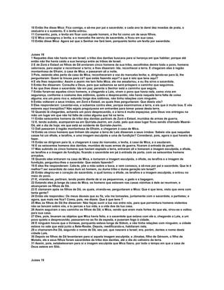 10 Então lhe disse Mica: Fica comigo, e sê-me por pai e sacerdote; e cada ano te darei dez moedas de prata, o 
vestuário e o sustento. E o levita entrou. 
11 Consentiu, pois, o levita em ficar com aquele homem, e lhe foi como um de seus filhos. 
12 E Mica consagrou o levita, e o mancebo lhe serviu de sacerdote, e ficou em sua casa. 
13 Então disse Mica: Agora sei que o Senhor me fará bem, porquanto tenho um levita por sacerdote. 
Juízes 18 
1 Naqueles dias não havia rei em Israel; a tribo dos danitas buscava para si herança em que habitar; porque até 
então não lhe havia caído a sua herança entre as tribos de Israel. 
2 E de Zorá e Estaol os filhos de Dã enviaram cinco homens da sua tribo, escolhidos dentre todo o povo, homens 
valorosos, para espiar e reconhecer a terra; e lhes disseram: Ide, reconhecei a terra. E chegaram eles à região 
montanhosa de Efraim, à casa de Mica, e passaram ali a noite. 
3 Pois, estando eles perto da casa de Mica, reconheceram a voz do mancebo levita; e, dirigindo-se para lá, lhe 
perguntaram: Quem te trouxe para cá? que estás fazendo aqui? e que é isto que tens aqui? 
4 E ele lhes respondeu: Assim e assim me tem feito Mica; ele me assalariou, e eu lhe sirvo e sacerdote. 
5 Então lhe disseram: Consulta a Deus, para que saibamos se será próspero o caminho que seguimos. 
6 Ao que lhes disse o sacerdote: Ide em paz; perante o Senhor está o caminho que seguis. 
7 Então foram-se aqueles cinco homens, e chegando a Laís, viram o povo que havia nela, como vivia em 
segurança, conforme o costume dos sidônios, quieto e desprecavido; não havia naquela terra falta de coisa 
alguma; era um povo rico e, estando longe dos sidônios, não tinha relações com ninguém. 
8 Então voltaram a seus irmãos, em Zorá e Estaol, os quais lhes perguntaram: Que dizeis vós? 
9 Eles responderam: Levantai-vos, e subamos contra eles; porque examinamos a terra, e eis que é muito boa. E vós 
estareis aqui tranqüilos? Não sejais preguiçosos em entrardes para tomar posse desta terra. 
10 Quando lá chegardes, achareis um povo desprecavido, e a terra é muito espaçosa; pois Deus vos entregou na 
mão um lugar em que não há falta de coisa alguma que há na terra. 
11 Então seiscentos homens da tribo dos danitas partiram de Zorá e Estaol, munidos de armas de guerra. 
12 E, tendo subido, acamparam-se em Quiriate-Jearim, em Judá; pelo que esse lugar ficou sendo chamado Maané- 
Dã, até o dia de hoje; eis que está ao ocidente de Quiriate-Jearim. 
13 Dali passaram à região montanhosa de Efraim, e chegaram à casa de Mica. 
14 Então os cinco homens que tinham ido espiar a terra de Laís disseram a seus irmãos: Sabeis vós que naquelas 
casas há um éfode, e terafins, e uma imagem esculpida e uma de fundição? Considerai, pois, agora o que haveis de 
fazer. 
15 Então se dirigiram para lá, e chegaram à casa do mancebo, o levita, à casa de Mica, e o saudaram. 
16 E os seiscentos homens dos danitas, munidos de suas armas de guerra, ficaram à entrada da porta. 
17 Mas subindo os cinco homens que haviam espiado a terra, entraram ali e tomaram a imagem esculpida, e éfode, 
os terafins e a imagem de fundição, ficando o sacerdote em pé à entrada da porta, com os seiscentos homens 
armados. 
18 Quando eles entraram na casa de Mica, e tomaram a imagem esculpida, o éfode, os terafins e a imagem de 
fundição, perguntou-lhes o sacerdote: Que estais fazendo? 
19 E eles lhe responderam: Cala-te, põe a mão sobre a boca, e vem conosco, e sê-nos por pai e sacerdote. Que te é 
melhor? ser sacerdote da casa dum só homem, ou duma tribo e duma geração em Israel? 
20 Então alegrou-se o coração do sacerdote, o qual tomou o éfode, os terafins e a imagem esculpida, e entrou no 
meio do povo. 
21 E, virando-se, partiram, tendo posto diante de si os pequeninos, o gado e a bagagem. 
22 Estando eles já longe da casa de Mica, os homens que estavam nas casas vizinhas à dele se reuniram, e 
alcançaram os filhos de Dã. 
23 E clamaram após os filhos de Dã, os quais, virando-se, perguntaram a Mica: Que é que tens, visto que vens com 
tanta gente? 
24 Então ele respondeu: Os meus deuses que eu fiz, vós me tomastes, juntamente com o sacerdote, e partistes; e 
agora, que mais me fica? Como, pois, me dizeis: Que é que tens ? 
25 Mas os filhos de Dã lhe disseram: Não faças ouvir a tua voz entre nós, para que porventura homens violentos 
não se lancem sobre vós, e tu percas a tua vida, e a vida dos da tua casa. 
26 Assim seguiram o seu caminho os filhos de Dã; e Mica, vendo que eram mais fortes do que ele, virou-se e voltou 
para sua casa. 
27 Eles, pois, levaram os objetos que Mica havia feito, e o sacerdote que estava com ele e, chegando a Laís, a um 
povo quieto e desprecavido, passaram-no ao fio da espada, e puseram fogo à cidade. 
28 E ninguém houve que o livrasse, porquanto estava longe de Sidom, e não tinha relações com ninguém; a cidade 
estava no vale que está junto a Bete-Reobe. Depois, reedificando-a, habitaram nela, 
29 e chamaram-lhe Dã, segundo o nome de Dã, seu pai, que nascera a Israel; era, porém, dantes o nome desta 
cidade Laís. 
30 Depois os filhos de Dã levantaram para si aquela imagem esculpida; e Jônatas, filho de Gérsom, o filho de 
Moisés, ele e seus filhos foram sacerdotes da tribo dos danitas, até o dia do cativeiro da terra. 
31 Assim, pois, estabeleceram para si a imagem esculpida que Mica fizera, por todo o tempo em que a casa de 
Deus esteve em Siló. 
Juízes 19 
 