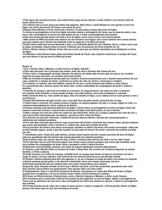 2 Fala agora aos ouvidos do povo, que cada homem peça ao seu vizinho, e cada mulher à sua vizinha, jóias de 
prata e jóias de ouro. 
3 E o Senhor deu ao povo graça aos olhos dos egípcios. Além disso o varão Moisés era mui grande na terra do 
Egito, aos olhos dos servos de Faraó e aos olhos do povo. 
4 Depois disse Moisés a Faraó: Assim diz o Senhor: À meia-noite eu sairei pelo meio do Egito; 
5 e todos os primogênitos na terra do Egito morrerão, desde o primogênito de Faraó, que se assenta sobre o seu 
trono, até o primogênito da serva que está detrás da mó, e todos os primogênitos dos animais. 
6 Pelo que haverá grande clamor em toda a terra do Egito, como nunca houve nem haverá jamais. 
7 Mas contra os filhos de Israel nem mesmo um cão moverá a sua língua, nem contra homem nem contra animal; 
para que saibais que o Senhor faz distinção entre os egípcios e os filhos de Israel. 
8 Então todos estes teus servos descerão a mim, e se inclinarão diante de mim, dizendo: Sai tu, e todo o povo que 
te segue as pisadas. Depois disso eu sairei. E Moisés saiu da presença de Faraó ardendo em ira. 
9 Pois o Senhor dissera a Moisés: Faraó não vos ouvirá, para que as minhas maravilhas se multipliquem na terra 
do Egito. 
10 E Moisés e Arão fizeram todas estas maravilhas diante de Faraó; mas o Senhor endureceu o coração de Faraó, 
que não deixou ir da sua terra os filhos de Israel. 
Êxodo 12 
1 Ora, o Senhor falou a Moisés e a Arão na terra do Egito, dizendo: 
2 Este mês será para vós o princípio dos meses; este vos será o primeiro dos meses do ano. 
3 Falai a toda a congregação de Israel, dizendo: Ao décimo dia deste mês tomará cada um para si um cordeiro, 
segundo as casas dos pais, um cordeiro para cada família. 
4 Mas se a família for pequena demais para um cordeiro, tomá-lo-á juntamente com o vizinho mais próximo de sua 
casa, conforme o número de almas; conforme ao comer de cada um, fareis a conta para o cordeiro. 
5 O cordeiro, ou cabrito, será sem defeito, macho de um ano, o qual tomareis das ovelhas ou das cabras, 
6 e o guardareis até o décimo quarto dia deste mês; e toda a assembléia da congregação de Israel o matará à 
tardinha: 
7 Tomarão do sangue, e pô-lo-ão em ambos os umbrais e na verga da porta, nas casas em que o comerem. 
8 E naquela noite comerão a carne assada ao fogo, com pães ázimos; com ervas amargosas a comerão. 
9 Não comereis dele cru, nem cozido em água, mas sim assado ao fogo; a sua cabeça com as suas pernas e com a 
sua fressura. 
10 Nada dele deixareis até pela manhã; mas o que dele ficar até pela manhã, queimá-lo-eis no fogo. 
11 Assim pois o comereis: Os vossos lombos cingidos, os vossos sapatos nos pés, e o vosso cajado na mão; e o 
comereis apressadamente; esta é a páscoa do Senhor. 
12 Porque naquela noite passarei pela terra do Egito, e ferirei todos os primogênitos na terra do Egito, tanto dos 
homens como dos animais; e sobre todos os deuses do Egito executarei juízos; eu sou o Senhor. 
13 Mas o sangue vos será por sinal nas casas em que estiverdes; vendo eu o sangue, passarei por cima de vós, e 
não haverá entre vós praga para vos destruir, quando eu ferir a terra do Egito. : 
14 E este dia vos será por memorial, e celebrá-lo-eis por festa ao Senhor; através das vossas gerações o 
celebrareis por estatuto perpétuo. 
15 Por sete dias comereis pães ázimos; logo ao primeiro dia tirareis o fermento das vossas casas, porque qualquer 
que comer pão levedado, entre o primeiro e o sétimo dia, esse será cortado de Israel. 
16 E ao primeiro dia haverá uma santa convocação; também ao sétimo dia tereis uma santa convocação; neles não 
se fará trabalho algum, senão o que diz respeito ao que cada um houver de comer; somente isso poderá ser feito 
por vós. 
17 Guardareis, pois, a festa dos pães ázimos, porque nesse mesmo dia tirei vossos exércitos da terra do Egito; 
pelo que guardareis este dia através das vossas gerações por estatuto perpétuo. 
18 No primeiro mês, aos catorze dias do mês, à tarde, comereis pães ázimos até vinte e um do mês à tarde. 
19 Por sete dias não se ache fermento algum nas vossas casas; porque qualquer que comer pão levedado, esse 
será cortado da congregação de Israel, tanto o peregrino como o natural da terra. 
20 Nenhuma coisa levedada comereis; em todas as vossas habitações comereis pães ázimos. 
21 Chamou, pois, Moisés todos os anciãos de Israel, e disse-lhes: Ide e tomai-vos cordeiros segundo as vossas 
famílias, e imolai a páscoa. 
22 Então tomareis um molho de hissopo, embebê-lo-eis no sangue que estiver na bacia e marcareis com ele a 
verga da porta e os dois umbrais; mas nenhum de vós sairá da porta da sua casa até pela manhã. 
23 Porque o Senhor passará para ferir aos egípcios; e, ao ver o sangue na verga da porta e em ambos os umbrais, 
o Senhor passará aquela porta, e não deixará o destruidor entrar em vossas casas para vos ferir. 
24 Portanto guardareis isto por estatuto para vós e para vossos filhos, para sempre. 
25 Quando, pois, tiverdes entrado na terra que o Senhor vos dará, como tem prometido, guardareis este culto. 
26 E quando vossos filhos vos perguntarem: Que quereis dizer com este culto? 
27 Respondereis: Este é o sacrifício da páscoa do Senhor, que passou as casas dos filhos de Israel no Egito, 
quando feriu os egípcios, e livrou as nossas casas. Então o povo inclinou-se e adorou. 
28 E foram os filhos de Israel, e fizeram isso; como o Senhor ordenara a Moisés e a Arão, assim fizeram. 
29 E aconteceu que à meia-noite o Senhor feriu todos os primogênitos na terra do Egito, desde o primogênito de 
Faraó, que se assentava em seu trono, até o primogênito do cativo que estava no cárcere, e todos os primogênitos 
dos animais. 
30 E Faraó levantou-se de noite, ele e todos os seus servos, e todos os egípcios; e fez-se grande clamor no Egito, 
porque não havia casa em que não houvesse um morto. 
 