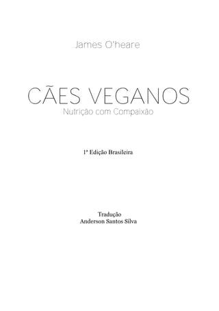 James O'heare




CÃES VEGANOS
  Nutrição com Compaixão



       1ª Edição Brasileira




            Tradução
      Anderson Santos Silva
 