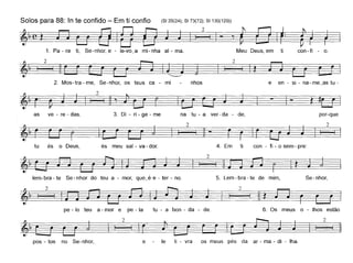Solos para 88: In te confido - Em ti confio (8125(24); 8173(72); 81130(129))
~'e~ 8-_,2'1_ ,~. ~1. Pa - ra ti, Se-nhor, e - le-vo_a mi-nha ai - ma. Meu Deus, em ti con-fi - o.
2
2
li I ~
2. Mos-tra - me, Se-nhor, os teus ca - mi nhos e en - si - na - me_as tu -
~II 2 I ~r====:::;-~ - ~
as ve - re - das. 3. Di - ri - ge - me na tu - a ver-da - de, por-que
2
§
tu és o Deus, és meu sal - va - dor. 4. Em ti con - fi - o sem - pre:
lem- bra - te Se - nhor do teu a - mor, que_é e - ter - no. 5. Lem - bra - te de mim, Se-nhor,
2
pe - lo teu a - mor e pe - la tu - a bon - da - de. 6. Os meus o - lhos estão
2
§
pos - tos no Se-nhor, e le li - vra os meus pés da ar - ma - di - lha.
 