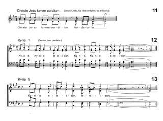 ~i~~,~ ~Chri-ste Je - su lu - men cor - di - um lau - da - bo te. _
Christe Jesu lumen cordium (Jesus Cristo, luz dos corações, eu te louvo,) 11
Kyrie 1 (Senhor, tem piedade,) 12
e -Ie - i-son,
~
Ky- ri - e, Ky - ri - ee-Ie - i-son,Ky-ri-eKy-ri-e,
Kyrie 5
- son, e - - son,
13
 