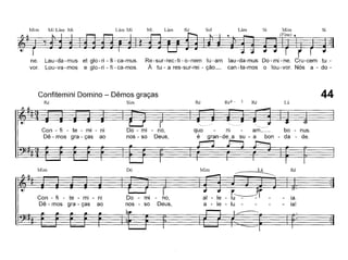ne, Lau-da - mus et glo - ri - fi - ca-mus,
vor. Lou-va-mos e glo-ri - fi-ca-mos,
Re-sur-rec~ti-o-nem tu-am lau-da-mus Do-mi-ne. Cru-cem tu-
À tu - a res-sur-rei - ção_ can-ta-mos o lou-vor. Nós a - do-
SiMim
(Fine)
SiLámSolRéLámMiLám MiMim Mi Lám Mi
Confitemini Domino - Dêmos graças
Ré Sim Ré Ré4 - 3 Ré Lá
44
Con - fi - te - mi - ni
Dê - mos gra - ças ao
Do - mi
nos - so
- no,
Deus,
quo
é
ni - am_ bo - nus,
gran-de~a su - a bon - da - de,
Mim DóMimLáRé
~
- te - mi - niDo - mi-no, al-Ie-~
-
ia.
gra - çasaonos - soDeus,a - le - lu----ia!
 