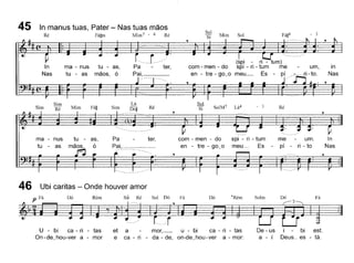 in
Nas
Sol
Si Mim Sol
(sP.i -. ri --tum)
com - men - do SpI - n - tum me - um,
en - tre - go~o meu_ Es - pí __;-~-.. ri -to.
, r '~, ~~"- ~- - --
Pa - ter,
Pai,
tu - as,
mãos, ó
ma - nus
tu - as
In
Nas
45 In manus tuas, Pater - Nas tuas mãos
Ré Fá~m Mim7 - 6 Ré
Sim
Sim
Ré Mim Fá~ Sim
Lá
Dó~
Ré
Sol
Si SolM7 . 3 Ré
ma - nus
tu - as
tu - as,
ó
Pa
P~iJ_.....
ter, com - men - do
en - tre - go~o
spi - ri - tum
meu- Es
me um.
pí - ri - to
In
Nas
46 Ubi caritas - Onde houver amor
U - bi ca - ri - tas
On-de~hou-ver a - mor
et
e
a
ca
mor,_ u - bi ca - ri - tas
ri - da - de, on-de~hou - ver a - mor:
De - us
a - i
i bi est.
Deus- es - tá.
 
