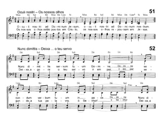 Oculi nostri - Os nossos olhos
Mim Ré Sol Ré Mim Dó Lám Si Mim Ré Sol Ré Mim Dó Lám6 Si Mim
51
0- cu - li
Os nos-sos
nos - tri ad Do - mi-num Je - sum,
o -lhos estão pos-tos em Cris - to,
o - cu - li
os nos-sos
nos - tri ad Do - mi - num nos - trum.
o - lhos re - pau - sam em Je - sus.
Nunc dimittis - Deixa ... o teu servo 52Sol DóSol DóFáLá Ré
r
Nunc
di-mit-tis ser - vumtu-um Do - mi-ne, Do - mi - ne
se-go -ra oteuser-vo irem paz,
irempaz se
Lám RéLám DóSol
/,unóu .. ~
Dó.-.-.-T
rt......!
-dum ver - bumtu-um in__pa
-ce. Do - mi-ne
Nunc di
-do~a tuapa
-la-vra, ÓSe-nhor! óSe - nhor
Dei -xa_a
 