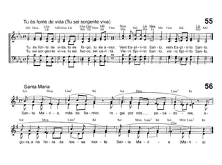 Lá!, 55MIf; Mib
RébMib Fám
Tu és fonte de vida (Tu sei sorgente viva)
M·, D' Fám M'" D' I"' Sibm Fám S" Mib FH
W om tab Ir om"ar ~ Dó lplll ~ am
Tu ésfon-te de vi-da, tu és fo-go, tu ésa-mor. VemEs-pí-ri-to San-to, vem Es-pí-ri-to San-to.
Tu sei sor-gen-te vi-va, tu sei fuo-co, sei ca-ri - tá Vie - ni Spi-ri-to San - to, vie - ni Spi-rí-to San-to.
-e-
56
Ta-
Ré
~
ra)
Santa Maria
~i!:~,~ ~
San - ta Ma - ri - a, mãe do Se - nhor, ro - gai por nós__ pe - ca - do res,
Sol Mim Lám 7 Ré Sol Mim Lám 7 Ré Sol Mim Lám 7
J f
go - ra~e na ho - ra da nos - sa mor - te. San - ta Ma - ri - a. (Ma - ri
 