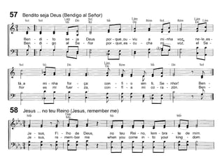 Bendito seja Deus (Bendigo ai Senor)
S I S I Lám D' Sol
o o Mi o Ré
ne-Ie~es -
el Se-
Lám Lám
Dó
Rém
mi - nha voZ;~
mi-- voz,
a
cha
Rém
Lám
DóSib
por - que~ou - viu
por - que~es - eu
se - ja Deus
ai Se - fiar
di
di
Ben
Ben
57
em ti, Se - nhor!
mi co - ra - zón.
Sol sib
mi - nha
es mi
Dó
for
fuer
ça:
za,
Lám
Dó
con
con
Rém
fi - o
fi - a
sib Dó Sol
Ben -
Ben
58 Jesus 000 no teu Reine;>(Jesus, remember me)
M·I J~am S'I
w ~ "Ir
Mib
Je - sus,
Je - sus,
Fi - lho de
re - mem-ber
Deus,
me
no teu Rei - no, lem - bra
when you come in - to your
te de mim.
king - dom.
 