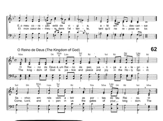 ti_ des - can - sar,
re - pose en toi.
a - té em
tant qu'il ne
VI - gi - a,
I'at - ten - te,
l~
E~o meu co - ra
Et mon cceur de -
o Reino de Deus (The Kingdom of God)
M' D' Mim L' Sol
1m o Si am SI Ré Sol
Lám
Dó
Ré
62
o
The
Rei - no de Deus é~um Rei - no de paz,
king - dom of God is jus - tice and peace
jus - ti - ça e a - le - gri - a,
and joy in the Ho - Iy Spi - rit.
Sol
Dó
T~
Sim
Mim
Lám
Dó
Ré SolMim Dó
J§ij J~ ~§-nhor, emnósvema - briraspor-tas doteuRei no.OLord,ando
-pen inus thegatesof
Y<:l~r-::-:-
king-dom, The
 