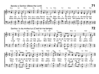 Bendiz o Senhor (Bless the Lord)
Rém Sol Rém Sib Dó Fá Lá Rém Sol Rém sib Dó Dm
71
Ben - diz o Se-nhor, lou - va~o seu San-to no - me. Ben - diz o Se-nhor, que~à vi - da nos con-duz.
Bless the Lord, my soul, and bless God's ho-Iy name._ Bless the Lord, my soul, who leads me in - to life.
J:
Senhor, tu és minha luz (C'est toi ma lampe)
Solm Dó Fá Rém sib6 Lá Rém Lá
72
Rém
Se - nhor,
C'est toi
tu és mi - nha luz,
ma Iam - pe, Sei - gneur.
meu Deus
Mon Dieu
dis - si - pa~as mi-nhas tre - vaso
é - clai - re ma té - né - bre.
~
Se - nhor, meu
Sei - gneur, mon
Se -
C'est
Lá RémSolm
dis - si-pa_as mi-nhas tre - vaso
é - clai - re ma té - né - bre.
Fá
Deus,
Dieu,
meu
mon
Se - nho~
Sei -gneu~
LásibSolm Dó Fá
Deus, dis - si-pa~as mi-nhas tre -vaso
Dieu, é - clai - re ma té - né c bre.
 