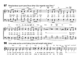97 Resplandece quem para Deus olhar (Qui regarde vers Dieu) *
Solm Dóm Fá Si~ ~Ir Dóm
~
Fá Dóm
Solm Mi~
Res-plan - de - ce quem pa - ra Deus o - Ihar;
Qui re - gar - de vers Dieu. res - plen - di - ra,
na su - a fa
sur son vi - sa
ce não há tris-
ge, plus d'a - mer -
SolmRé
Dóm
Mi~
SolmSolmRéRé
te - za, na su - a fa - ce não há tris
tu-me, sur son vi - sa - ge, plus d'a-mer
te - za.
tu - me.
o Res-plan -
Qui re
98 Uma sede enche a minh'alma (Une soif emplit notre âme) *
~._ ~ ~ _.'~~~~' ~U~~~i~U - ma se-de~en-che~a mi - nh'al - ma: a de~a-ban - do - nar-me~em ti, Se - nhor. 0 _
U - ne soif em - plit no - tre_â - me: nous a - ban -don - ner en toi, Ô Christ.
 