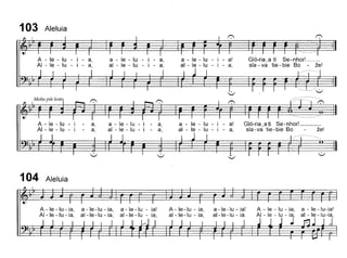 103 Aleluia
A - le - lu - i - a
AI - le - lu - i - a:
Malta piu lento
a - le - lu - I - a
ai - le - lu - i - a:
a - le - lu - i - a!
ai - le - lu - i - a,
Gló-ria~a ti Se-nhor! __
sla - va tie - bie 80 - ze!
A - le - lu - i
AI - le - lu - i
a,
a,
a - le - lu - i - a
ai - le - lu - i - a:
a - le lu - i - a!
ai - le - lu - i - a,
Gló-ria_a ti Se-nhor!
sla -va tie - bie 80 ze!
104 Aleluia
A - le -lu - ia
AI - le - lu - ia:
a -Ie-Iu - ia
ai -Ie -lu - ia:
a - le - lu - ia!
ai -Ie - lu - ia,
A-Ie-Iu - ia
al-Ie-Iu - ia:
a -Ie -lu - ia!
al-Ie -lu - ia.
a - le -lu-ia!
ai - le -lu-ia,
 