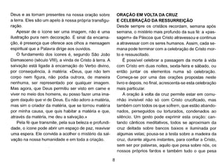 Deus e as tarnam presentes· na nassa araçãa sabre
a terra. Eles são.um apela à nassa própria transfigu-
ração..
Apesar de a ícane ser uma imagem, não. é uma
ilustração. pura nem decaraçãa. É sinal da encarna-
çãa, é presença que aferece aas alhas a mensagem
espiritual que a Palavra dirige aas auvidas.
O fundamenta das ícanes é, segunda São. Jaãa
Damascena (século.VIII), a vinda de Crista à terra. A
salvação. está ligada à encarnaçãa da Verba divina,
par cansequência, à matéria: «Deus, que não. tem
carpa nem figura, não. padia autrora, de maneira
nenhuma, ser representada par qualquer imagem.
Mas agara, que Deus permitiu ser vista em carne e
viver na meia das hamens, eu passa fazer uma ima-
gem daquilo.que vi de Deus. Eu não.adara a matéria,
mas sim a criador da matéria, que se tarnau matéria
par minha causa, que quis habitar a matéria e que,
através da matéria, me deu a salvaçãa.»
Pela fé que transmite, pela sua beleza e profundi-
dade, a ícane pade abrir um espaça de paz, reavivar
uma espera. Ele canvida a acalher a mistério. da sal-
vação. na nassa humanidade e em tada a criação..
8
ORAÇÃO EM VOLTA DA CRUZ
E CELEBRAÇÃO DA RESSURREiÇÃO
Desde sempre as cristãas recardam, semana após
semana, a mistério. mais prafunda da sua fé: a «pas-
sagem» da Páscaa que Crista atravessau e cantinua
a atravessar cam as seres humanas. Assim, cada se-
mana pade terminar cam a celebração. de Crista mar-
ta e ressuscitada.
É passível celebrar a passagem da marte à vida
cam Crista em duas naites, sexta-feira e sábado., au
então. juntar as elementas numa só celebração..
Cameça-se par uma das arações prapastas neste
livro e depais, na final, acrescenta-se esta celebração.
mais particular.
A araçãa à valta da cruz permite estar em camu-
nhãa invisível não. só cam Crista crucificado., mas
também cam tadas as que safrem, que estão.abanda-
nadas, perseguidas au tarturadas, candenadas ao.
silêncio.. Um gesto. pade exprimir esta araçãa: can-
tando. cânticas meditativas, tadas se aproximam da
cruz deitada sabre bancas baixas e iluminada par
algumas velas; pausa-se a testa sabre a madeira da
cruz, durante alguns instantes, para canfiar a Crista,
sem ser par palavras, aquilo.que pesa sabre nós, as
nassas próprias fardas e também tudo. a que pesa
 