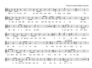 Felizes os pobres (Beati vai poveri)
~=~pa - ci - fi - ca - do - res: se - rão cha - ma - dos fi - lhos de Deus. Fe -
~r===:-~r=-~-J
li - zes os que são per - se - gui - dos por cau - sa da jus - ti ça, por - que
de les é o Rei - no do Céu. 4. Je - sus dis - se: Vin - de~a
os que~es - tais can - sa - dosdosmim, to e o - pri mi - dos, que~eu
~3 _
~. ~ ~ }~
hei - de a - li - vi - ar - vos. To - mai so - bre vós o meu ju - go
e~a - pren - dei de mim, que sou man - so de de co - ra - ção
2
I I I ~
e en - con - tra - reis des - can - so p'ró vos - so es - pí - ri - to.
 
