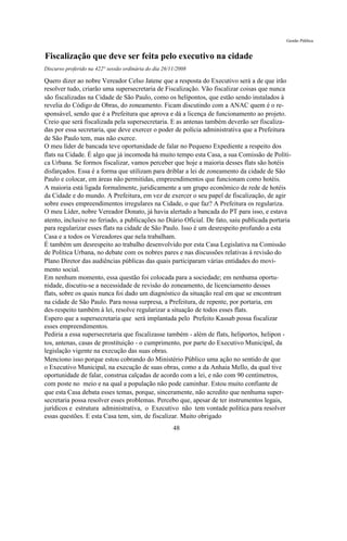 Gestão Pública


Fiscalização que deve ser feita pelo executivo na cidade
Discurso proferido na 422° sessão ordinária do dia 26/11/2008

Quero dizer ao nobre Vereador Celso Jatene que a resposta do Executivo será a de que irão
resolver tudo, criarão uma supersecretaria de Fiscalização. Vão fiscalizar coisas que nunca
são fiscalizadas na Cidade de São Paulo, como os helipontos, que estão sendo instalados à
revelia do Código de Obras, do zoneamento. Ficam discutindo com a ANAC quem é o re-
sponsável, sendo que é a Prefeitura que aprova e dá a licença de funcionamento ao projeto.
Creio que será fiscalizada pela supersecretaria. E as antenas também deverão ser fiscaliza-
das por essa secretaria, que deve exercer o poder de polícia administrativa que a Prefeitura
de São Paulo tem, mas não exerce.
O meu líder de bancada teve oportunidade de falar no Pequeno Expediente a respeito dos
flats na Cidade. É algo que já incomoda há muito tempo esta Casa, a sua Comissão de Políti-
ca Urbana. Se formos fiscalizar, vamos perceber que hoje a maioria desses flats são hotéis
disfarçados. Essa é a forma que utilizam para driblar a lei de zoneamento da cidade de São
Paulo e colocar, em áreas não permitidas, empreendimentos que funcionam como hotéis.
A maioria está ligada formalmente, juridicamente a um grupo econômico de rede de hotéis
da Cidade e do mundo. A Prefeitura, em vez de exercer o seu papel de fiscalização, de agir
sobre esses empreendimentos irregulares na Cidade, o que faz? A Prefeitura os regulariza.
O meu Líder, nobre Vereador Donato, já havia alertado a bancada do PT para isso, e estava
atento, inclusive no feriado, a publicações no Diário Oficial. De fato, saiu publicada portaria
para regularizar esses flats na cidade de São Paulo. Isso é um desrespeito profundo a esta
Casa e a todos os Vereadores que nela trabalham.
É também um desrespeito ao trabalho desenvolvido por esta Casa Legislativa na Comissão
de Política Urbana, no debate com os nobres pares e nas discussões relativas à revisão do
Plano Diretor das audiências públicas das quais participaram várias entidades do movi-
mento social.
Em nenhum momento, essa questão foi colocada para a sociedade; em nenhuma oportu-
nidade, discutiu-se a necessidade de revisão do zoneamento, de licenciamento desses
flats, sobre os quais nunca foi dado um diagnóstico da situação real em que se encontram
na cidade de São Paulo. Para nossa surpresa, a Prefeitura, de repente, por portaria, em
des-respeito também à lei, resolve regularizar a situação de todos esses flats.
Espero que a supersecretaria que será implantada pelo Prefeito Kassab possa fiscalizar
esses empreendimentos.
Pediria a essa supersecretaria que fiscalizasse também - além de flats, heliportos, helipon -
tos, antenas, casas de prostituição - o cumprimento, por parte do Executivo Municipal, da
legislação vigente na execução das suas obras.
Menciono isso porque estou cobrando do Ministério Público uma ação no sentido de que
o Executivo Municipal, na execução de suas obras, como a da Anhaia Mello, da qual tive
oportunidade de falar, construa calçadas de acordo com a lei, e não com 90 centímetros,
com poste no meio e na qual a população não pode caminhar. Estou muito confiante de
que esta Casa debata esses temas, porque, sinceramente, não acredito que nenhuma super-
secretaria possa resolver esses problemas. Percebo que, apesar de ter instrumentos legais,
jurídicos e estrutura administrativa, o Executivo não tem vontade política para resolver
essas questões. E esta Casa tem, sim, de fiscalizar. Muito obrigado
                                                       48
 