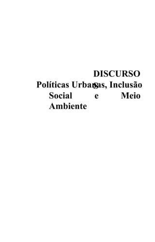 DISCURSO
Políticas Urbanas, Inclusão
              S
   Social      e      Meio
   Ambiente
 