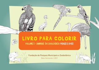 LIVRO PARA COLORIR
Volume 2 - Animais do Zoológico: peixes e aves
Fundação de Parques Municipais e Zoobotânica
Belo Horizonte | 2021
 