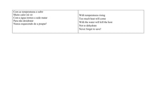 Com as temperaturas a subir
Muito calor irá vir              With temperatures rising
Com a água iremos a sede matar   Too much heat will come
Para não desidratar
                                 With the water will kill the host
Nunca esquecendo de a poupar!
                                 Not to dehydrate
                                 Never forget to save!
 