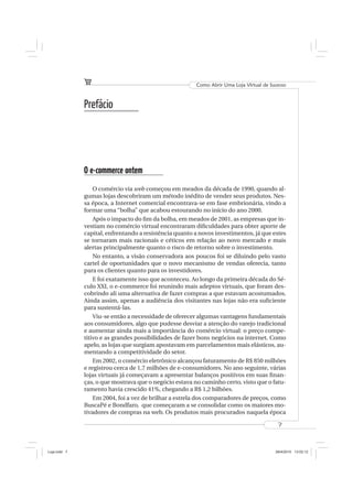 Como Abrir Uma Loja Virtual de Sucesso



              Prefácio




              O e-commerce ontem
                  O comércio via web começou em meados da década de 1990, quando al-
              gumas lojas descobriram um método inédito de vender seus produtos. Nes-
              sa época, a Internet comercial encontrava-se em fase embrionária, vindo a
              formar uma “bolha” que acabou estourando no início do ano 2000.
                  Após o impacto do ﬁm da bolha, em meados de 2001, as empresas que in-
              vestiam no comércio virtual encontraram diﬁculdades para obter aporte de
              capital, enfrentando a resistência quanto a novos investimentos, já que estes
              se tornaram mais racionais e céticos em relação ao novo mercado e mais
              alertas principalmente quanto o risco de retorno sobre o investimento.
                  No entanto, a visão conservadora aos poucos foi se diluindo pelo vasto
              cartel de oportunidades que o novo mecanismo de vendas oferecia, tanto
              para os clientes quanto para os investidores.
                  E foi exatamente isso que aconteceu. Ao longo da primeira década do Sé-
              culo XXI, o e-commerce foi reunindo mais adeptos virtuais, que foram des-
              cobrindo ali uma alternativa de fazer compras a que estavam acostumados.
              Ainda assim, apenas a audiência dos visitantes nas lojas não era suﬁciente
              para sustentá-las.
                  Viu-se então a necessidade de oferecer algumas vantagens fundamentais
              aos consumidores, algo que pudesse desviar a atenção do varejo tradicional
              e aumentar ainda mais a importância do comércio virtual: o preço compe-
              titivo e as grandes possibilidades de fazer bons negócios na internet. Como
              apelo, as lojas que surgiam apostavam em parcelamentos mais elásticos, au-
              mentando a competitividade do setor.
                  Em 2002, o comércio eletrônico alcançou faturamento de R$ 850 milhões
              e registrou cerca de 1,7 milhões de e-consumidores. No ano seguinte, várias
              lojas virtuais já começavam a apresentar balanços positivos em suas ﬁnan-
              ças, o que mostrava que o negócio estava no caminho certo, visto que o fatu-
              ramento havia crescido 41%, chegando a R$ 1,2 bilhões.
                  Em 2004, foi a vez de brilhar a estrela dos comparadores de preços, como
              BuscaPé e Bondfaro, que começaram a se consolidar como os maiores mo-
              tivadores de compras na web. Os produtos mais procurados naquela época

                                                                                          7



Loja.indd 7                                                                              28/4/2010 13:02:12
 