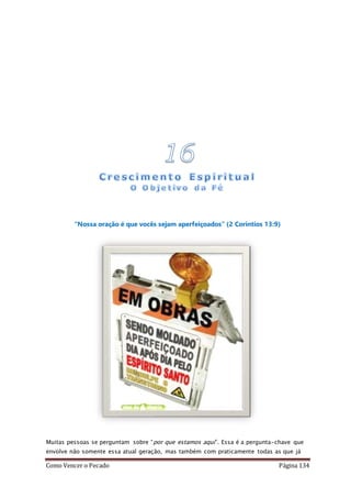 Como Vencer o Pecado Página 134
“Nossa oração é que vocês sejam aperfeiçoados” (2 Coríntios 13:9)
Muitas pessoas se perguntam sobre “por que estamos aqui”. Essa é a pergunta-chave que
envolve não somente essa atual geração, mas também com praticamente todas as que já
 