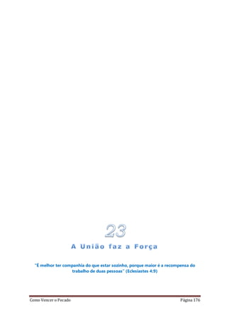 Como Vencer o Pecado Página 176
“É melhor ter companhia do que estar sozinho, porque maior é a recompensa do
trabalho de duas pessoas” (Eclesiastes 4:9)
 