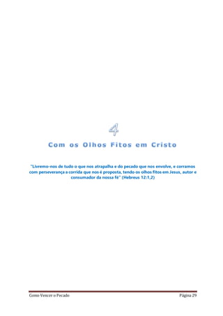 Como Vencer o Pecado Página 29
“Livremo-nos de tudo o que nos atrapalha e do pecado que nos envolve, e corramos
com perseverança a corrida que nos é proposta, tendo os olhos fitos em Jesus, autor e
consumador da nossa fé” (Hebreus 12:1,2)
 