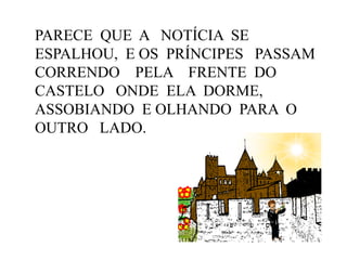 PARECE QUE A NOTÍCIA SE
ESPALHOU, E OS PRÍNCIPES PASSAM
CORRENDO PELA FRENTE DO
CASTELO ONDE ELA DORME,
ASSOBIANDO E OLHANDO PARA O
OUTRO LADO.

 