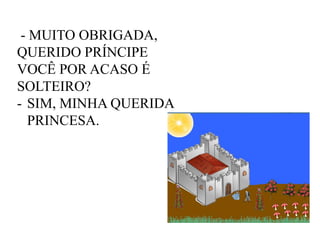 - MUITO OBRIGADA,
QUERIDO PRÍNCIPE
VOCÊ POR ACASO É
SOLTEIRO?
- SIM, MINHA QUERIDA
PRINCESA.

 
