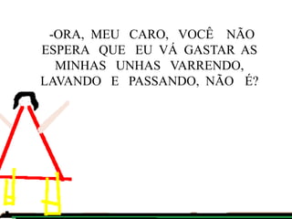 -ORA, MEU CARO, VOCÊ NÃO
ESPERA QUE EU VÁ GASTAR AS
MINHAS UNHAS VARRENDO,
LAVANDO E PASSANDO, NÃO É?

 
