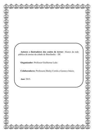 Autores e ilustradores dos contos de terror: Alunos da rede
pública de ensino da cidade de Brazlândia – DF.
Organizador: Professor Guilherme Leão.
Colaboradores: Professora Sheley Corrêa e Gustavo Inácio.
Ano: 2015.
 