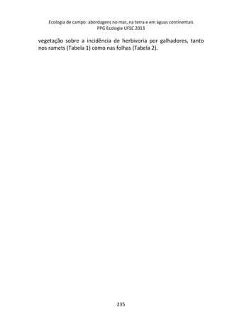Ecologia de campo: abordagens no mar, na terra e em águas continentais 
PPG Ecologia UFSC 2013 
vegetação sobre a incidência de herbivoria por galhadores, tanto 
nos ramets (Tabela 1) como nas folhas (Tabela 2). 
235 
 
