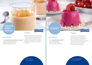 Ingredientes:
-1PACOTEDEGELATINAZEROAÇÚCARSABORMARACUJÁFLEISCHMANN(45G)
-1XÍCARA(CHÁ)DECHÁDEERVA-DOCEQUENTE(200ML)
-½XÍCARA(CHÁ)DECREMEDELEITELIGHT(100G)
-2XÍCARAS(CHÁ)DEMELÃOORANGEPICADO(350G)
Moussede
Melãoe
Maracujá
Rendimento:4porções
Tempodepreparo:35minutos
Preparo:
Dissolvaopacotedegelatinanocháepasseessamisturaparaocopo
doliquidificador.Adicioneomelãoebataatévirarumcreme.Passepara
umatigelaeleveàgeladeirapor3horasparaganharconsistência.
Comumbatedordearame,misturedelicadamenteocremedeleite
àgelatinabatidacommelão.Despejeessecremeemtaçasedeixeem
geladeiradurante12horasantesdeservir.Decorecompedacinhos
demelãoesirvafrio.
12
Preparo:
Dissolvaagelatinaem1xícara(chá)deáguaquente(200ml).
Emoutravasilha,derretaochocolatecomocremedeleite
nomicro-ondasmexendoacada15segundosparanãoqueimar.
Mistureessecremeàgelatinaeadicioneascerejaspicadas.
Coloqueessamisturaemforminhasuntadascomóleoeleveàgeladeira
por12horas.Passeumaespátulanalateraldasforminhase
desenforme-assobreospratosemqueserãoservidas.
Decorecomchocolatebrancopicadoecerejasfrescas.
Ingredientes:
-1PACOTEDEGELATINASABORCEREJAFLEISCHMANN(45G)
-150GDECHOCOLATEBRANCOPICADO
-1XÍCARA(CHÁ)DECREMEDELEITE(200ML)
-1XÍCARA(CHÁ)DECEREJAFRESCAPICADINHA(130G)
Cerejinha
Rendimento:10gelatinasde70gcada
Tempodepreparo:15minutos
13
PróximapáginaPáginaanterior
 