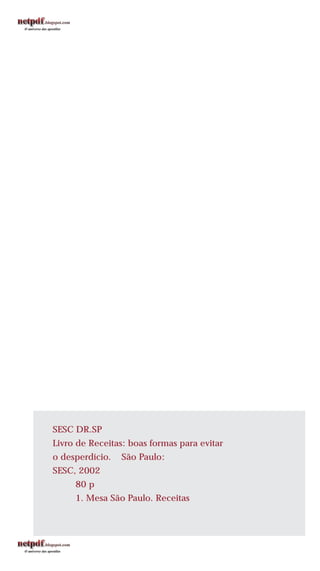 SESC DR.SP
Livro de Receitas: boas formas para evitar
o desperdício. São Paulo:
SESC, 2002
80 p
1. Mesa São Paulo. Receitas
 