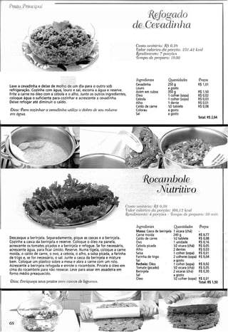 Lave a cevadinha e deixe de ma n dia para o outro sob
refrigeração. Cozinhe com água, IWUIW t. sal, escorra a água e reserve.
Frite a carne no óleo com a cebola e o alho. Junte os outros ingredientes,
coloque água o suficiente para cozinhar e acrescente a cevadinha.
Deixe refogar até diminuir o caldo.
Bica: Para cozinhar a cevadinha utiliza o dobro de seu volunie
eln água.
CLISIO~ ( 1 1 i t ~ l l . i o :4.50.38
:'alo!.ccllórico do pol-cao:251.42 kc«l
&c~nc/irl~~~~tfo:7 ~oI-.«(Js
T'PTItpo cle ]11'011cci.o:11130
Ingrodiontes Quantidades Pregos
Cevadinha 250 g R$ 1,01
Louro a gosto
Acém em cubos 350 R$ 1,50
óleo 1 coRer (sopa) RI 0.02
Cebola 1 colher (sopa) R$ 0,03
Alho 1 dente R$ 0,01
Caldo de carne 1R tablete R$ 0,08
Colorau a gosto
Sal a gosto
Total: RS2,64
utritivo
Descasque a berinjela. Separadamente, pique as cascas e a berinjela.
Cozinhe a casca da berinjela e reserve. Coloque o óleo na panela,
acrescente os tomates picados e a berinjela e refogue. Se for necessário,
acrescente água, para ficar úmido. Reserve. Numa tigela, coloque a carne
moída, o caldo de carne, o ovo, a cebola, o alho, a salsa picada, a farinha
de trigo e, se for necessário, o sal. Junte a casca da berinjela e misture
bem. Coloque um plástico sobre a mesa e abra a carne com um rolo.
Acrescente a berinjela refogada e enrole o rocambole. Pinceleo óleo em
cima do rocambole para não ressecar. Leve para assar em assadeira em
forno médio preaquecido.
Qica:Enl.iquc:ga seus pmtos c(
assa:Casca de berinjela 1 xícara (chá) -
Carne moída 240 g R$0,77
Caldo de carne 1R tablete R$ 0,08
Ovo 1 unidade R$ 0,16
Cebola picada 1R xícara (chá) R$ 0,05
Alho 2 dentes R$ 0,03
Salsa 1 colher (sopa) R$0,01
Farinhade trigo 2 colheres(sopa) R$ 0,04
Sal a gosto
Recheio: Óleo 1 colher (sopa) R$ 0,02
Tomate (picado) IRxícara (chá) R$ 0,05
Berinjela 2 xícaras (chá) R$ 0,30
Sal a gosto
Oleo 1R colher (sopa) R$0,01
Total: R$ 1,50
 