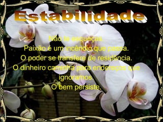 Estabilidade Não te esqueças. Paixão é um incêndio que passa. O poder se transfere de residência. O dinheiro caminha para endereços que ignoramos. O bem persiste. 