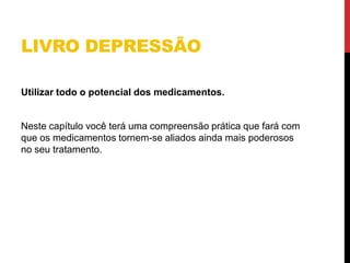 LIVRO DEPRESSÃO
Utilizar todo o potencial dos medicamentos.
Neste capítulo você terá uma compreensão prática que fará com
que os medicamentos tornem-se aliados ainda mais poderosos
no seu tratamento.
 