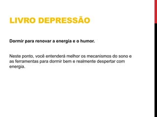 LIVRO DEPRESSÃO
Dormir para renovar a energia e o humor.
Neste ponto, você entenderá melhor os mecanismos do sono e
as ferramentas para dormir bem e realmente despertar com
energia.
 