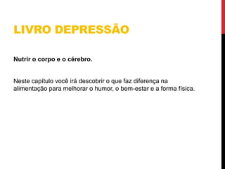 LIVRO DEPRESSÃO
Nutrir o corpo e o cérebro.
Neste capítulo você irá descobrir o que faz diferença na
alimentação para melhorar o humor, o bem-estar e a forma física.
 