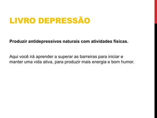 LIVRO DEPRESSÃO
Produzir antidepressivos naturais com atividades físicas.
Aqui você irá aprender a superar as barreiras para iniciar e
manter uma vida ativa, para produzir mais energia e bom humor.
 