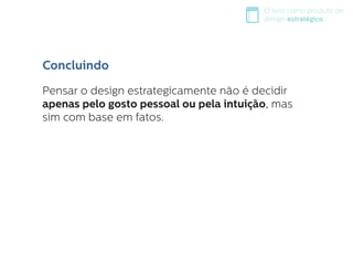 O livro como produto de
design estratégico
Concluindo
Pensar o design estrategicamente não é decidir
apenas pelo gosto pessoal ou pela intuição, mas
sim com base em fatos.
 