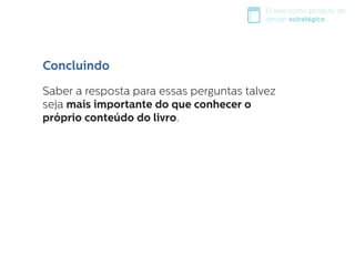 O livro como produto de
design estratégico
Saber a resposta para essas perguntas talvez
seja mais importante do que conhecer o
próprio conteúdo do livro.
Concluindo
 